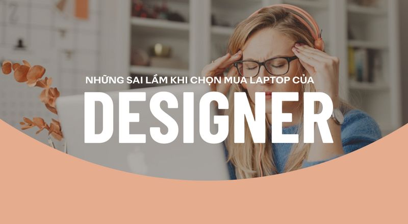 Những sai lầm phổ biến khi Designer chọn Laptop